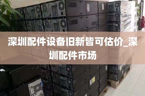 深圳配件设备旧新皆可估价_深圳配件市场