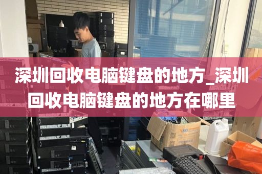 深圳回收电脑键盘的地方_深圳回收电脑键盘的地方在哪里