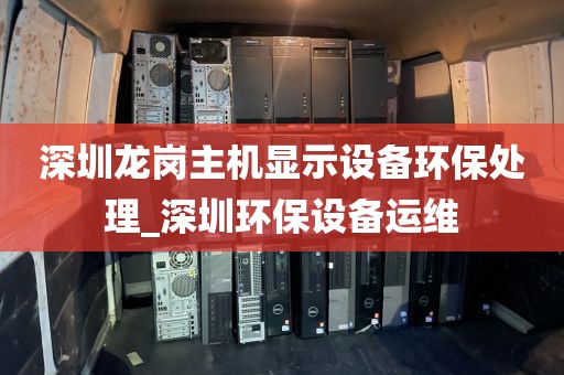深圳龙岗主机显示设备环保处理_深圳环保设备运维