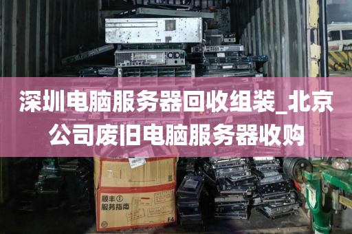 深圳电脑服务器回收组装_北京公司废旧电脑服务器收购