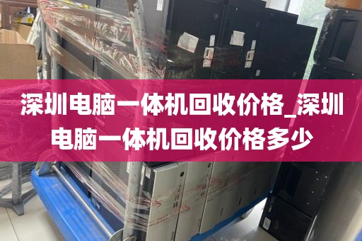 深圳电脑一体机回收价格_深圳电脑一体机回收价格多少
