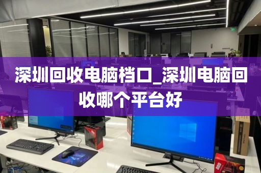 深圳回收电脑档口_深圳电脑回收哪个平台好