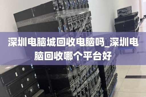 深圳电脑城回收电脑吗_深圳电脑回收哪个平台好