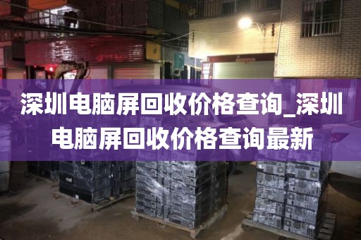深圳电脑屏回收价格查询_深圳电脑屏回收价格查询最新
