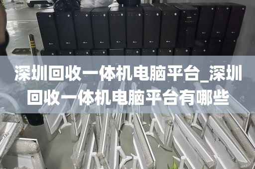深圳回收一体机电脑平台_深圳回收一体机电脑平台有哪些