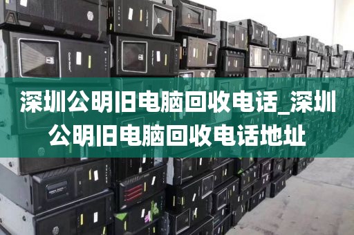 深圳公明旧电脑回收电话_深圳公明旧电脑回收电话地址