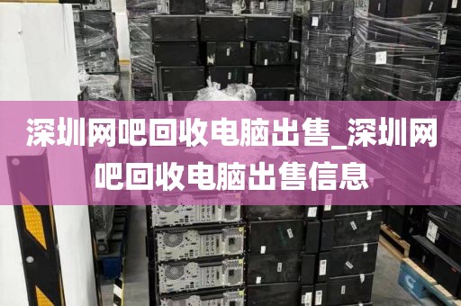 深圳网吧回收电脑出售_深圳网吧回收电脑出售信息