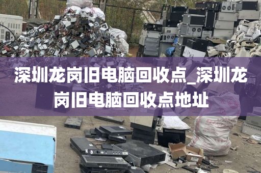 深圳龙岗旧电脑回收点_深圳龙岗旧电脑回收点地址