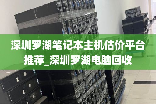 深圳罗湖笔记本主机估价平台推荐_深圳罗湖电脑回收