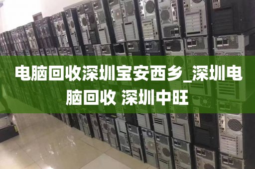 电脑回收深圳宝安西乡_深圳电脑回收 深圳中旺