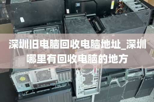 深圳旧电脑回收电脑地址_深圳哪里有回收电脑的地方