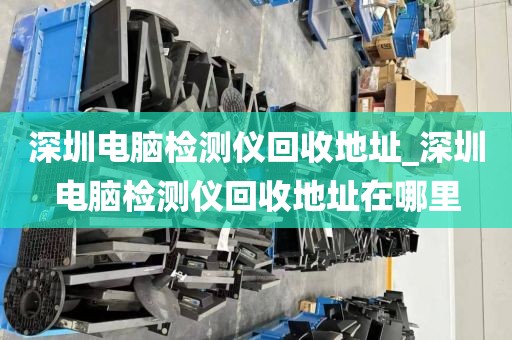 深圳电脑检测仪回收地址_深圳电脑检测仪回收地址在哪里