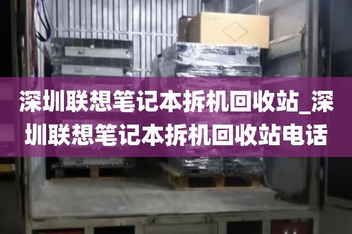 深圳联想笔记本拆机回收站_深圳联想笔记本拆机回收站电话