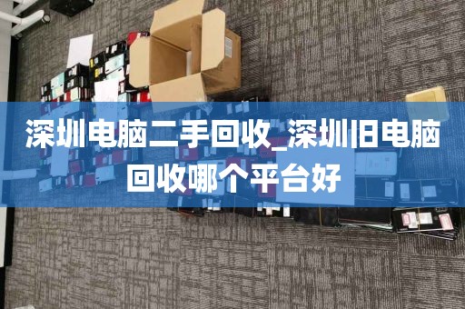 深圳电脑二手回收_深圳旧电脑回收哪个平台好
