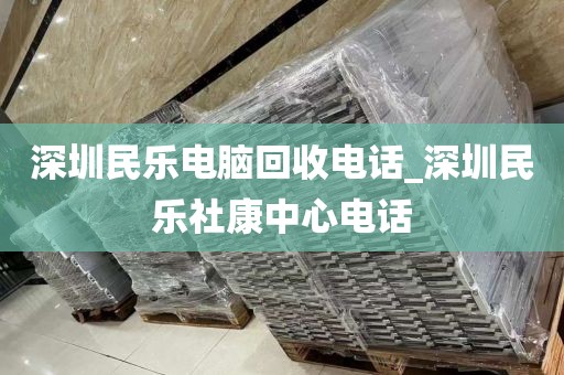深圳民乐电脑回收电话_深圳民乐社康中心电话