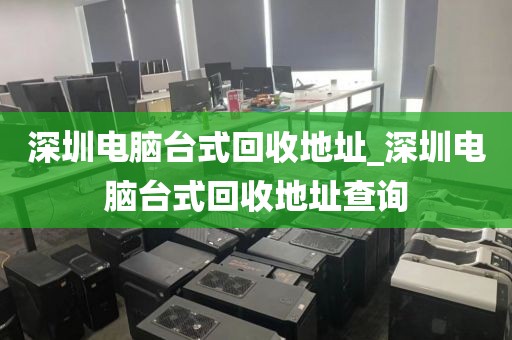深圳电脑台式回收地址_深圳电脑台式回收地址查询
