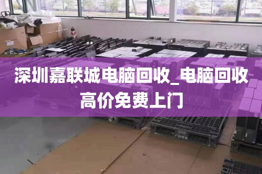 深圳嘉联城电脑回收_电脑回收高价免费上门