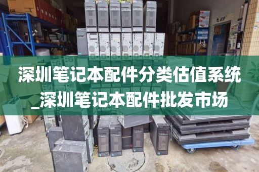 深圳笔记本配件分类估值系统_深圳笔记本配件批发市场