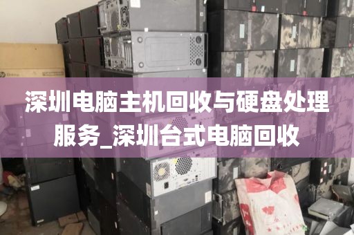深圳电脑主机回收与硬盘处理服务_深圳台式电脑回收