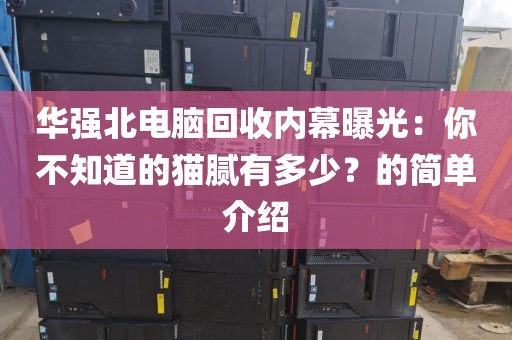 华强北电脑回收内幕曝光：你不知道的猫腻有多少？的简单介绍