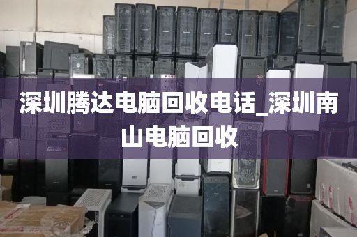 深圳腾达电脑回收电话_深圳南山电脑回收