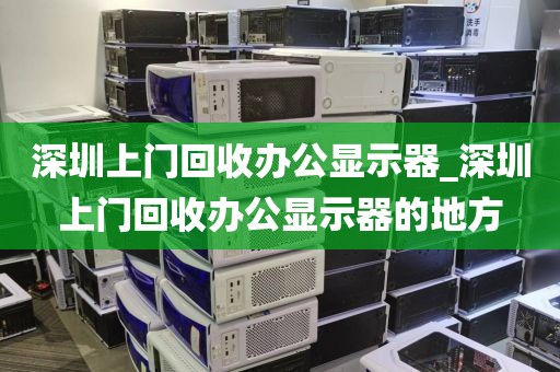 深圳上门回收办公显示器_深圳上门回收办公显示器的地方