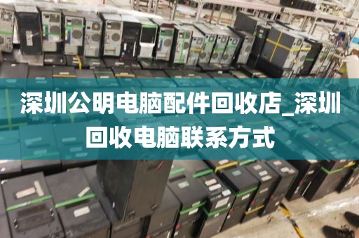 深圳公明电脑配件回收店_深圳回收电脑联系方式