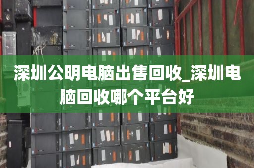 深圳公明电脑出售回收_深圳电脑回收哪个平台好
