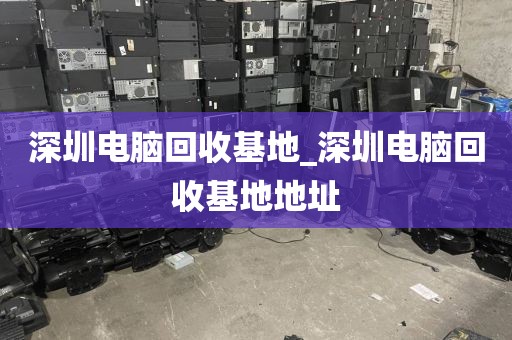 深圳电脑回收基地_深圳电脑回收基地地址