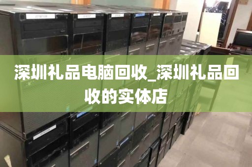 深圳礼品电脑回收_深圳礼品回收的实体店