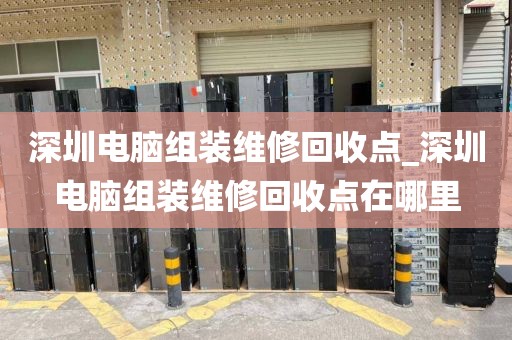 深圳电脑组装维修回收点_深圳电脑组装维修回收点在哪里