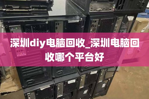 深圳diy电脑回收_深圳电脑回收哪个平台好