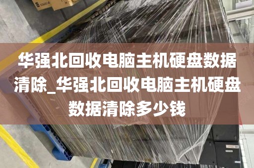 华强北回收电脑主机硬盘数据清除_华强北回收电脑主机硬盘数据清除多少钱