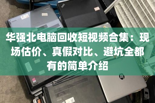 华强北电脑回收短视频合集：现场估价、真假对比、避坑全都有的简单介绍