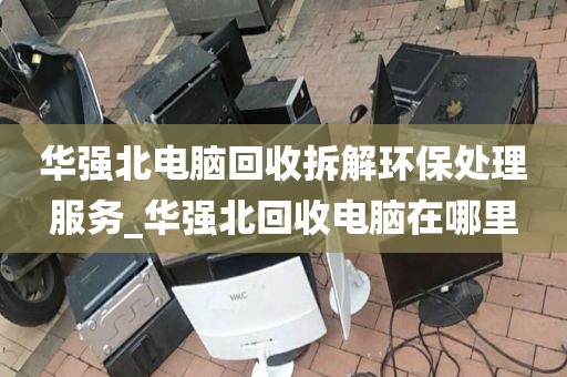 华强北电脑回收拆解环保处理服务_华强北回收电脑在哪里