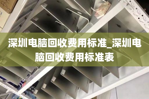 深圳电脑回收费用标准_深圳电脑回收费用标准表