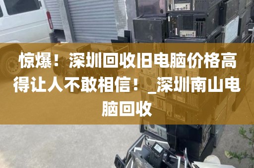 惊爆！深圳回收旧电脑价格高得让人不敢相信！_深圳南山电脑回收