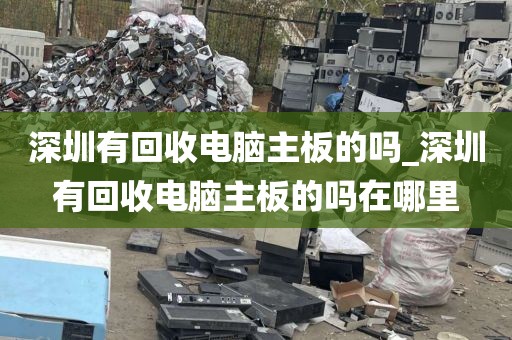 深圳有回收电脑主板的吗_深圳有回收电脑主板的吗在哪里