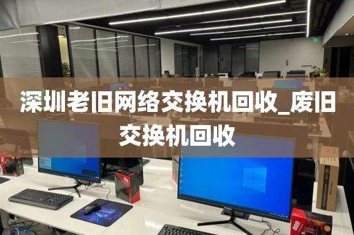 深圳老旧网络交换机回收_废旧交换机回收