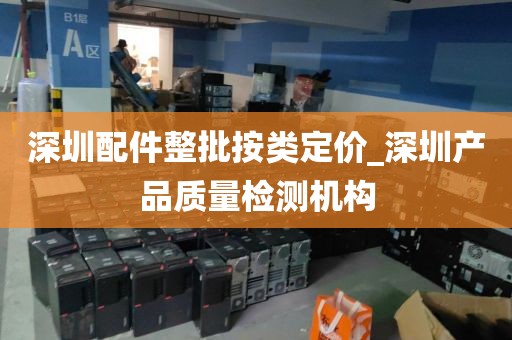 深圳配件整批按类定价_深圳产品质量检测机构
