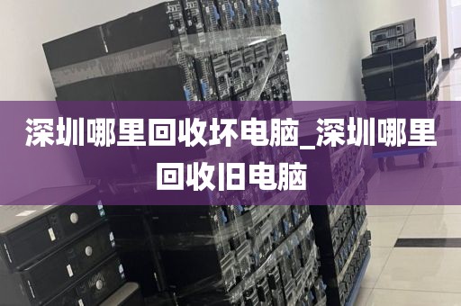 深圳哪里回收坏电脑_深圳哪里回收旧电脑