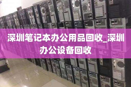 深圳笔记本办公用品回收_深圳办公设备回收