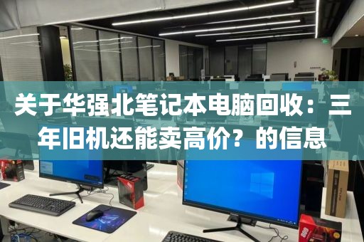 关于华强北笔记本电脑回收：三年旧机还能卖高价？的信息