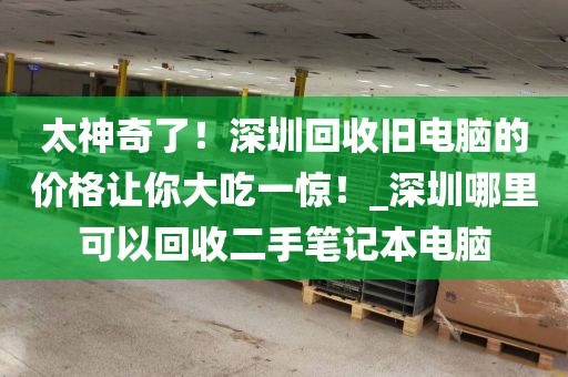 太神奇了！深圳回收旧电脑的价格让你大吃一惊！_深圳哪里可以回收二手笔记本电脑