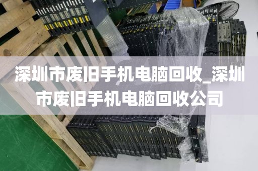 深圳市废旧手机电脑回收_深圳市废旧手机电脑回收公司