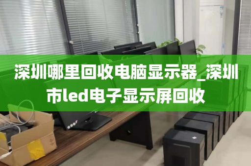 深圳哪里回收电脑显示器_深圳市led电子显示屏回收