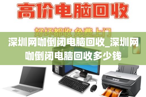 深圳网咖倒闭电脑回收_深圳网咖倒闭电脑回收多少钱