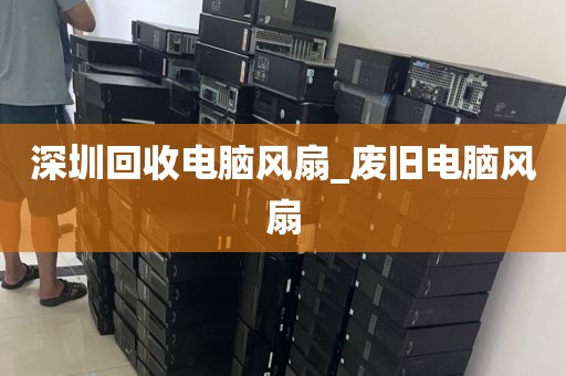 深圳回收电脑风扇_废旧电脑风扇