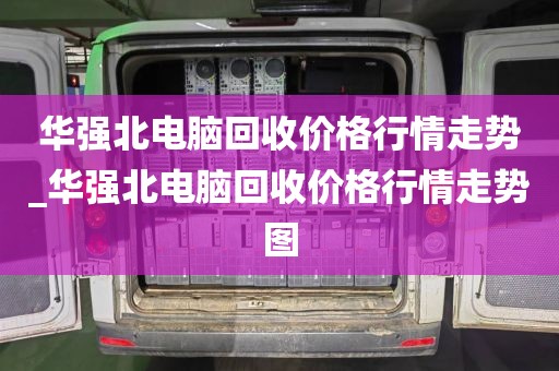 华强北电脑回收价格行情走势_华强北电脑回收价格行情走势图