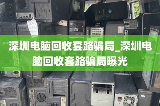 深圳电脑回收套路骗局_深圳电脑回收套路骗局曝光